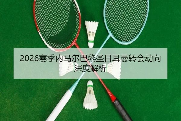 2026赛季内马尔巴黎圣日耳曼转会动向深度解析